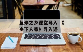鱼米之乡课堂导入 《乡下人家》导入语