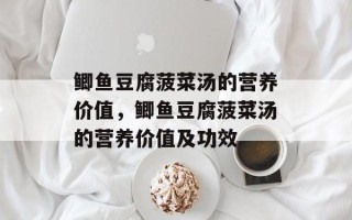 鲫鱼豆腐菠菜汤的营养价值，鲫鱼豆腐菠菜汤的营养价值及功效