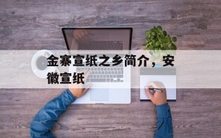 金寨宣纸之乡简介，安徽宣纸