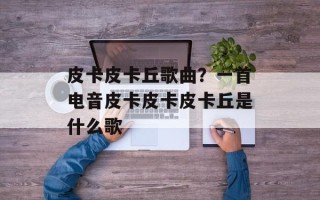 皮卡皮卡丘歌曲？一首电音皮卡皮卡皮卡丘是什么歌