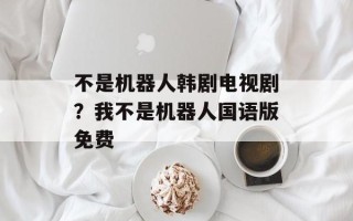 不是机器人韩剧电视剧？我不是机器人国语版免费