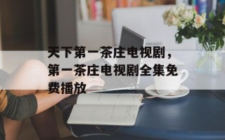天下第一茶庄电视剧，第一茶庄电视剧全集免费播放