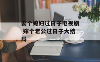 娶个媳妇过日子电视剧 嫁个老公过日子大结局