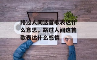 路过人间这首歌表达什么意思，路过人间这首歌表达什么感情