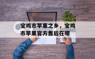 宝鸡市苹果之乡，宝鸡市苹果官方售后在哪