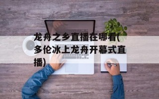 龙舟之乡直播在哪看(多伦冰上龙舟开幕式直播)