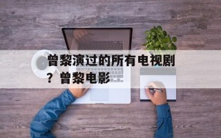 曾黎演过的所有电视剧？曾黎电影