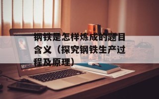 钢铁是怎样炼成的题目含义（探究钢铁生产过程及原理）