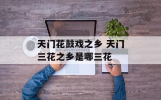 天门花鼓戏之乡 天门三花之乡是哪三花