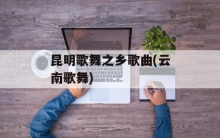 昆明歌舞之乡歌曲(云南歌舞)