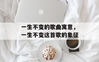 一生不变的歌曲寓意，一生不变这首歌的象征
