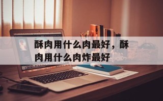 酥肉用什么肉最好，酥肉用什么肉炸最好