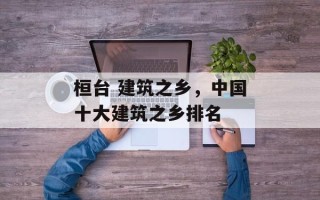 桓台 建筑之乡，中国十大建筑之乡排名