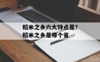 稻米之乡六大特点是？稻米之乡是哪个省