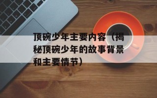 顶碗少年主要内容（揭秘顶碗少年的故事背景和主要情节）