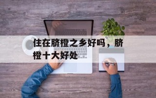 住在脐橙之乡好吗，脐橙十大好处