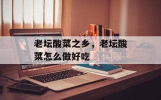 老坛酸菜之乡，老坛酸菜怎么做好吃