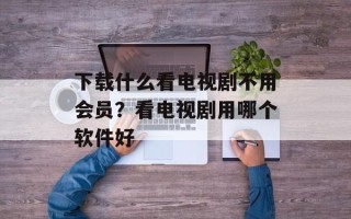 下载什么看电视剧不用会员？看电视剧用哪个软件好