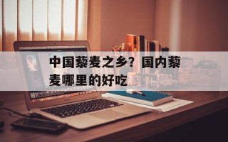 中国藜麦之乡？国内藜麦哪里的好吃
