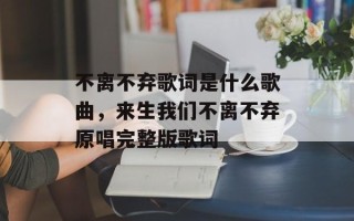 不离不弃歌词是什么歌曲，来生我们不离不弃原唱完整版歌词