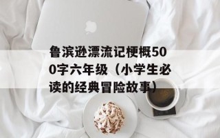 鲁滨逊漂流记梗概500字六年级（小学生必读的经典冒险故事）