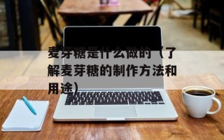 麦芽糖是什么做的（了解麦芽糖的制作方法和用途）