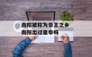 南阳被称为帝王之乡 南阳出过皇帝吗