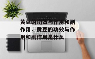 黄豆的功效与作用和副作用，黄豆的功效与作用和副作用是什么