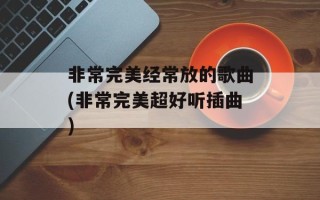 非常完美经常放的歌曲(非常完美超好听插曲)