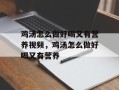 鸡汤怎么做好喝又有营养视频，鸡汤怎么做好喝又有营养