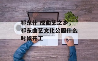 祁东什 成曲艺之乡，祁东曲艺文化公园什么时候开工