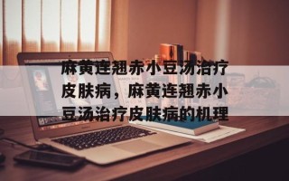 麻黄连翘赤小豆汤治疗皮肤病，麻黄连翘赤小豆汤治疗皮肤病的机理