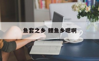 鱼套之乡 鲤鱼乡嗯啊