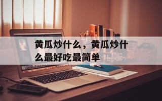 黄瓜炒什么，黄瓜炒什么最好吃最简单