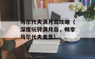 马尔代夫满月岛攻略（深度玩转满月岛，畅享马尔代夫美景）