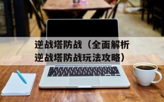 逆战塔防战（全面解析逆战塔防战玩法攻略）