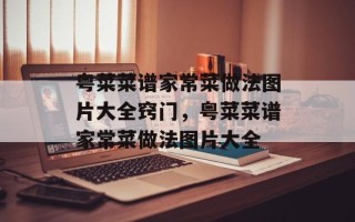 粤菜菜谱家常菜做法图片大全窍门，粤菜菜谱家常菜做法图片大全