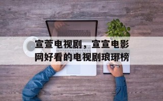 宣萱电视剧，宣宣电影网好看的电视剧琅琊榜