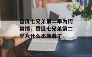 香瓜七兄弟第二季为何禁播，香瓜七兄弟第二季为什么不能看了