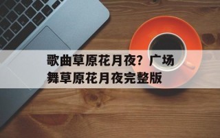 歌曲草原花月夜？广场舞草原花月夜完整版
