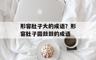 形容肚子大的成语？形容肚子圆鼓鼓的成语