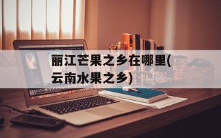 丽江芒果之乡在哪里(云南水果之乡)
