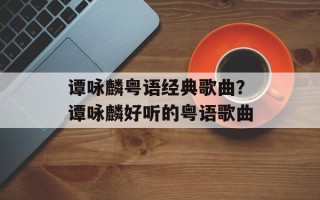 谭咏麟粤语经典歌曲？谭咏麟好听的粤语歌曲