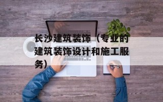 长沙建筑装饰（专业的建筑装饰设计和施工服务）