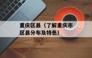 重庆区县（了解重庆市区县分布及特色）