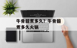 牛骨髓煮多久？牛骨髓煮多久火锅