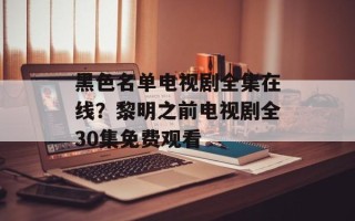 黑色名单电视剧全集在线？黎明之前电视剧全30集免费观看