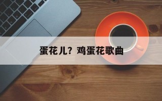 蛋花儿？鸡蛋花歌曲