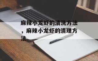 麻辣小龙虾的清洗方法，麻辣小龙虾的清理方法