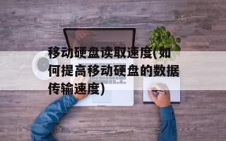 移动硬盘读取速度(如何提高移动硬盘的数据传输速度)